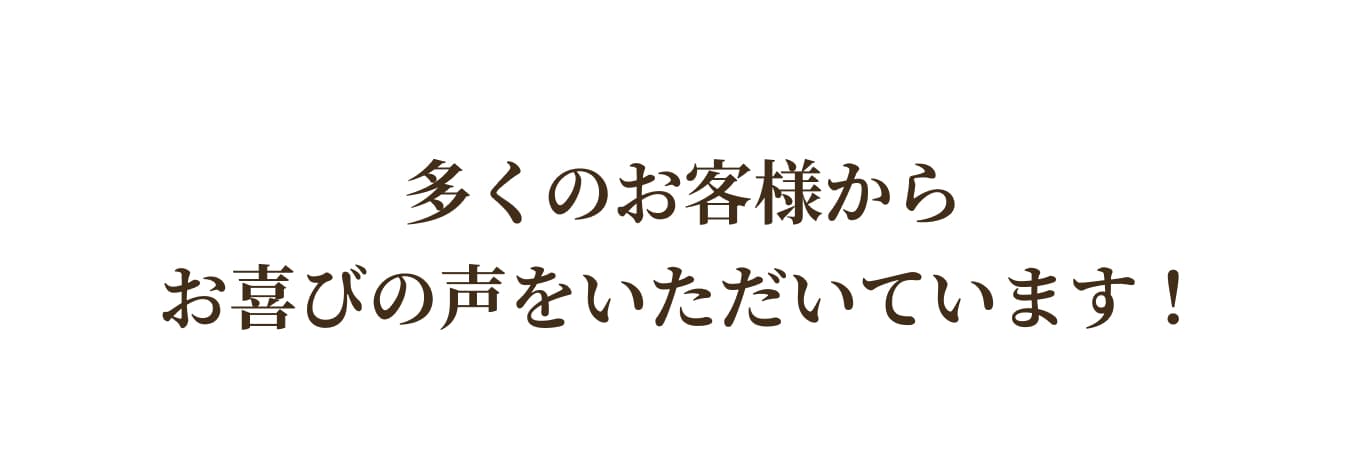 多くのお客様からお喜びの声をいただいています！